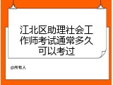 江北区助理社会工作师考试通常多久可以考过