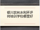 银川农林水利环评师培训学校哪里好