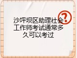 沙坪坝区助理社会工作师考试通常多久可以考过