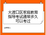 大渡口区家庭教育指导考试通常多久可以考过