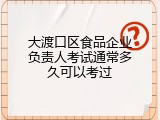 大渡口区食品企业负责人考试通常多久可以考过