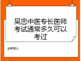 吴忠中医专长医师考试通常多久可以考过