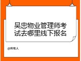 吴忠物业管理师考试去哪里线下报名