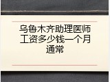 乌鲁木齐助理医师工资多少钱一个月通常