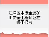 江津区中级金属矿山安全工程师证在哪里报考