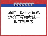 新疆一级土木建筑造价工程师考试一般在哪里考