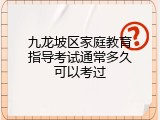 九龙坡区家庭教育指导考试通常多久可以考过
