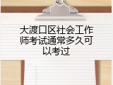大渡口区社会工作师考试通常多久可以考过