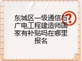 东城区一级通信与广电工程建造师国家有补贴吗在哪里报名