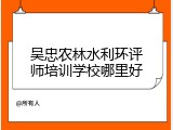 吴忠农林水利环评师培训学校哪里好