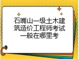 石嘴山一级土木建筑造价工程师考试一般在哪里考