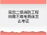 吴忠二级消防工程师难不难考具体怎么考证