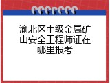 渝北区中级金属矿山安全工程师证在哪里报考