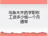乌鲁木齐药学职称工资多少钱一个月通常