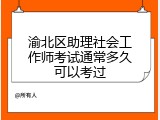 渝北区助理社会工作师考试通常多久可以考过