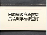 固原高级应急救援员培训学校哪里好