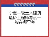 宁夏一级土木建筑造价工程师考试一般在哪里考