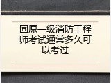 固原一级消防工程师考试通常多久可以考过