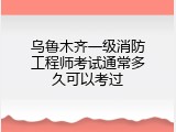 乌鲁木齐一级消防工程师考试通常多久可以考过