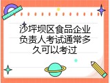 沙坪坝区食品企业负责人考试通常多久可以考过