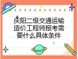 庆阳二级交通运输造价工程师报考需要什么具体条件