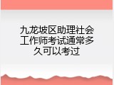 九龙坡区助理社会工作师考试通常多久可以考过