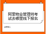 阿里物业管理师考试去哪里线下报名