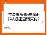 宁夏健康管理师证书从哪里查询真伪？