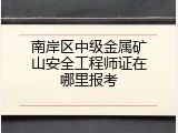 南岸区中级金属矿山安全工程师证在哪里报考