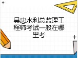 吴忠水利总监理工程师考试一般在哪里考