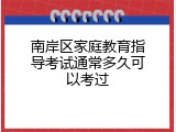 南岸区家庭教育指导考试通常多久可以考过