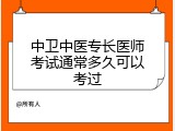 中卫中医专长医师考试通常多久可以考过