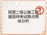 阿里二级公路工程建造师考试难点具体分析