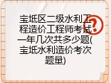 宝坻区二级水利工程造价工程师考试一年几次共多少题(宝坻水利造价考次题量)