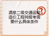 酒泉二级交通运输造价工程师报考需要什么具体条件