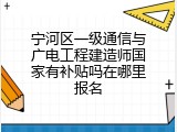 宁河区一级通信与广电工程建造师国家有补贴吗在哪里报名