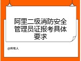 阿里二级消防安全管理员证报考具体要求