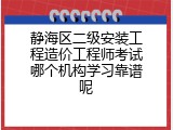 静海区二级安装工程造价工程师考试哪个机构学习靠谱呢