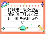 防城港一级交通运输造价工程师考试时间和考试地点介绍