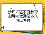 沙坪坝区家庭教育指导考试通常多久可以考过