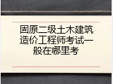 固原二级土木建筑造价工程师考试一般在哪里考
