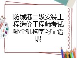 防城港二级安装工程造价工程师考试哪个机构学习靠谱呢