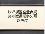 沙坪坝区企业合规师考试通常多久可以考过