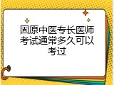 固原中医专长医师考试通常多久可以考过