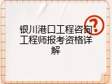 银川港口工程咨询工程师报考资格详解