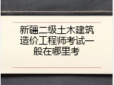 新疆二级土木建筑造价工程师考试一般在哪里考