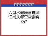六盘水健康管理师证书从哪里查询真伪？