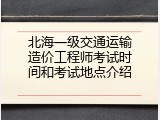 北海一级交通运输造价工程师考试时间和考试地点介绍