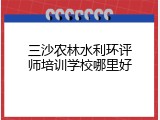 三沙农林水利环评师培训学校哪里好