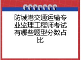 防城港交通运输专业监理工程师考试有哪些题型分数占比
